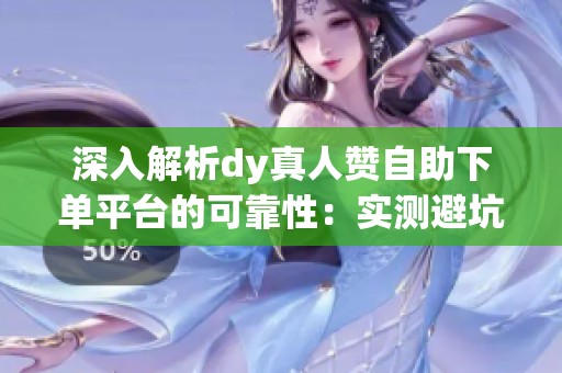 深入解析dy真人赞自助下单平台的可靠性：实测避坑指南助你安全提升数据
