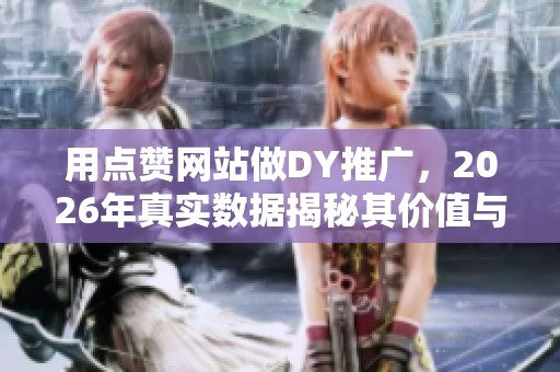 用点赞网站做DY推广,2026年真实数据揭秘其价值与效果 用点赞网站做DY推广,2026年真实数据揭秘其价值与效果