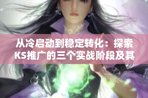 从冷启动到稳定转化:探索KS推广的三个实战阶段及其战略 从冷启动到稳定转化:探索KS推广的三个实战阶段及其战略