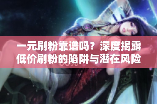 一元刷粉靠谱吗?深度揭露低价刷粉的陷阱与潜在风险 一元刷粉靠谱吗?深度揭露低价刷粉的陷阱与潜在风险