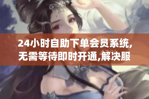 24小时自助下单会员系统,无需等待即时开通,解决服务时间差_资讯 24小时自助下单会员系统,无需等待即时开通,解决服务时间差_资讯