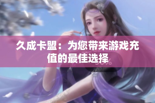 久成卡盟:为您带来游戏充值的最佳选择 久成卡盟:为您带来游戏充值的最佳选择