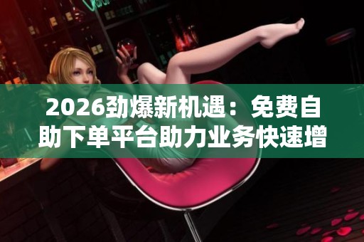 2026劲爆新机遇:免费自助下单平台助力业务快速增长 2026劲爆新机遇:免费自助下单平台助力业务快速增长