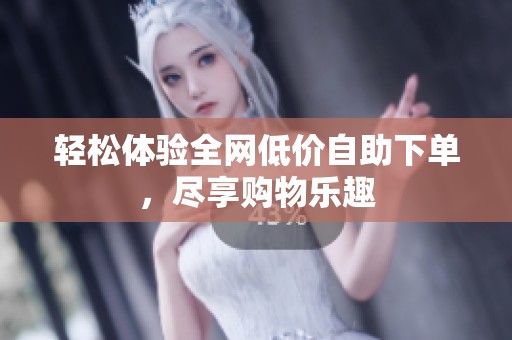 轻松体验全网低价自助下单,尽享购物乐趣 轻松体验全网低价自助下单,尽享购物乐趣