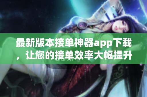 最新版本接单神器app下载，让您的接单效率大幅提升