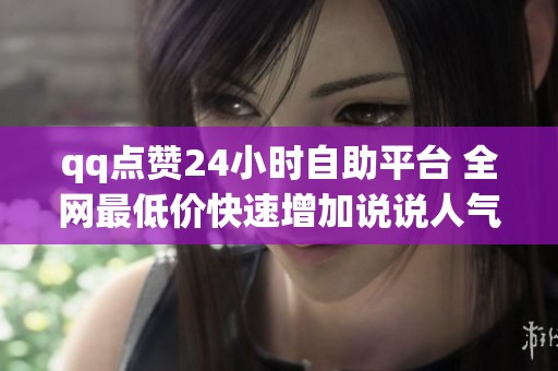 qq点赞24小时自助平台 全网最低价快速增加说说人气 qq点赞24小时自助平台 全网最低价快速增加说说人气