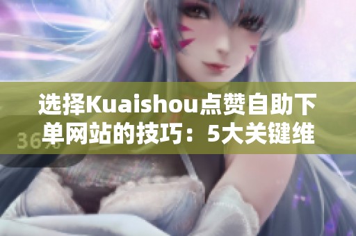 选择Kuaishou点赞自助下单网站的技巧:5大关键维度助你避开陷阱 选择Kuaishou点赞自助下单网站的技巧:5大关键维度助你避开陷阱