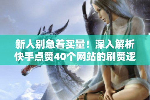 新人别急着买量！深入解析快手点赞40个网站的刷赞逻辑及更优替代方案
