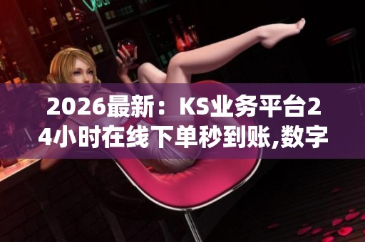 2026最新:KS业务平台24小时在线下单秒到账,数字服务系统实时处理 2026最新:KS业务平台24小时在线下单秒到账,数字服务系统实时处理
