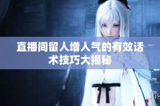 直播间留人增人气的有效话术技巧大揭秘