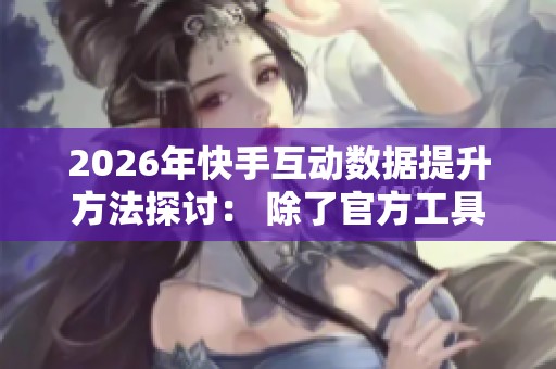 2026年快手互动数据提升方法探讨: 除了官方工具,哪些网站更靠谱? 2026年快手互动数据提升方法探讨: 除了官方工具,哪些网站更靠谱?