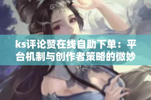 ks评论赞在线自助下单：平台机制与创作者策略的微妙博弈