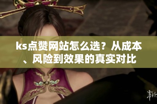 ks点赞网站怎么选?从成本、风险到效果的真实对比 ks点赞网站怎么选?从成本、风险到效果的真实对比