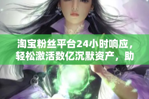 淘宝粉丝平台24小时响应,轻松激活数亿沉默资产,助你赚不停! 淘宝粉丝平台24小时响应,轻松激活数亿沉默资产,助你赚不停!