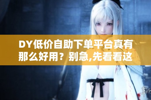 DY低价自助下单平台真有那么好用？别急,先看看这篇防坑指南