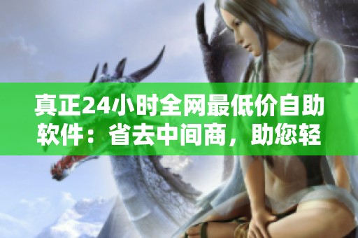 真正24小时全网最低价自助软件:省去中间商,助您轻松省钱! 真正24小时全网最低价自助软件:省去中间商,助您轻松省钱!