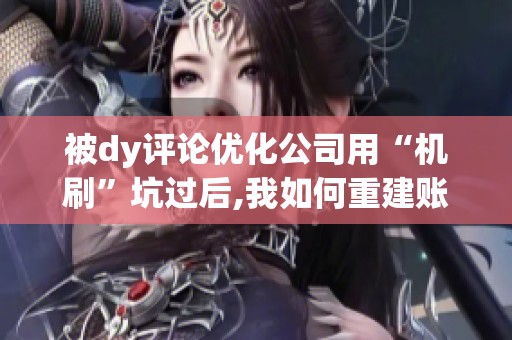 被dy评论优化公司用“机刷”坑过后,我如何重建账号信用