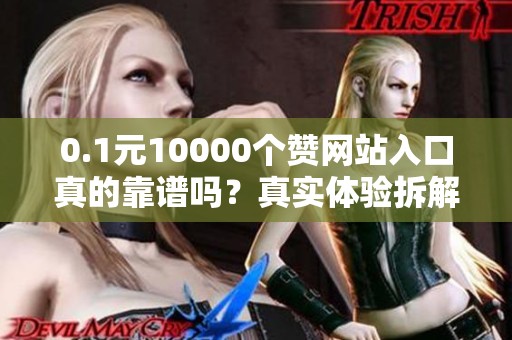 0.1元10000个赞网站入口真的靠谱吗？真实体验拆解 0.1元10000个赞