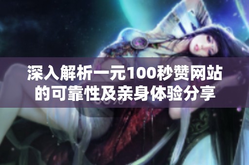 深入解析一元100秒赞网站的可靠性及亲身体验分享