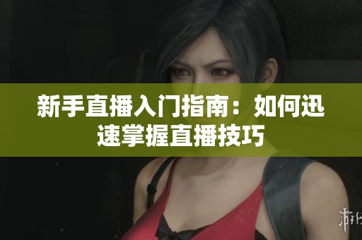 新手直播入门指南:如何迅速掌握直播技巧 新手直播入门指南:如何迅速掌握直播技巧