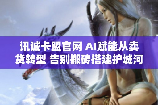 讯诚卡盟官网 AI赋能从卖货转型 告别搬砖搭建护城河 讯诚卡盟官网 AI赋能从卖货转型 告别搬砖搭建护城河
