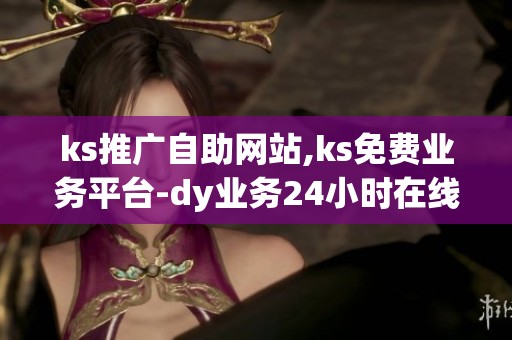 ks推广自助网站,ks免费业务平台-dy业务24小时在线下单平台免费-dy