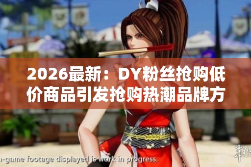 2026最新:DY粉丝抢购低价商品引发抢购热潮品牌方紧急补货应对专业 2026最新:DY粉丝抢购低价商品引发抢购热潮品牌方紧急补货应对专业