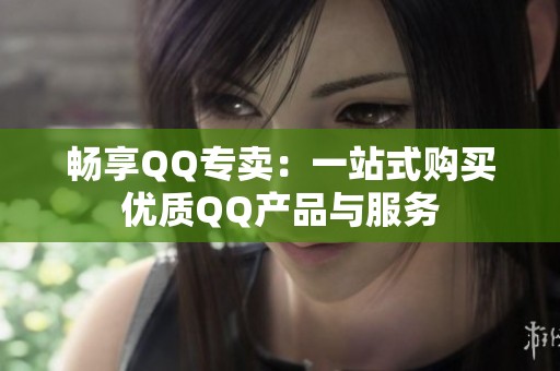 畅享QQ专卖:一站式购买优质QQ产品与服务 畅享QQ专卖:一站式购买优质QQ产品与服务