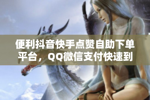便利抖音快手点赞自助下单平台,QQ微信支付快速到账 便利抖音快手点赞自助下单平台,QQ微信支付快速到账