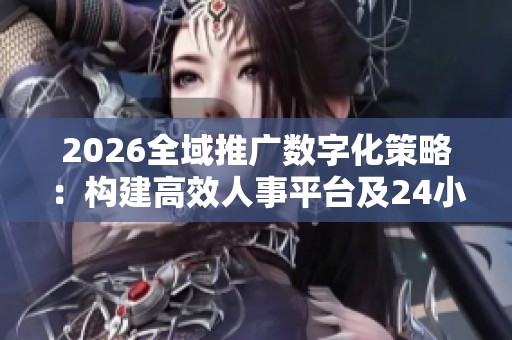 2026全域推广数字化策略：构建高效人事平台及24小时售后服务电话