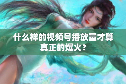 什么样的视频号播放量才算真正的爆火? 什么样的视频号播放量才算真正的爆火?