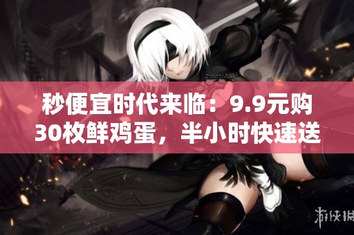 秒便宜时代来临:9.9元购30枚鲜鸡蛋,半小时快速送达家庭的零售新逻辑 秒便宜时代来临:9.9元购30枚鲜鸡蛋,半小时快速送达家庭的零售新逻辑