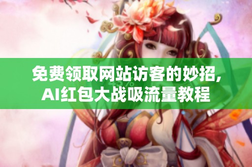 免费领取网站访客的妙招,AI红包大战吸流量教程