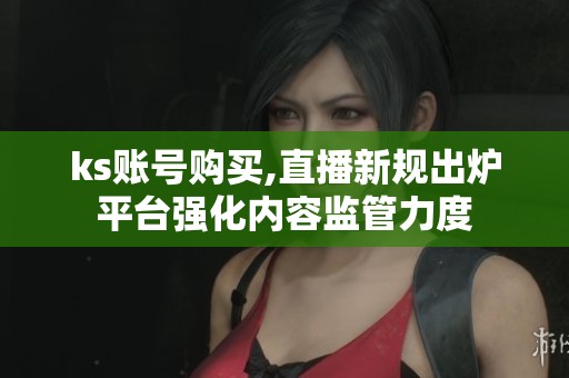 ks账号购买,直播新规出炉平台强化内容监管力度