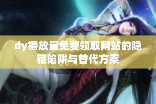 dy播放量免费领取网站的隐藏陷阱与替代方案 dy播放量免费领取网站的隐藏陷阱与替代方案