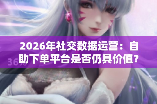 2026年社交数据运营:自助下单平台是否仍具价值? 2026年社交数据运营:自助下单平台是否仍具价值?