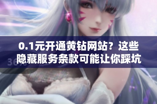 0.1元开通黄钻网站?这些隐藏服务条款可能让你踩坑 0.1元开通黄钻网站?这些隐藏服务条款可能让你踩坑