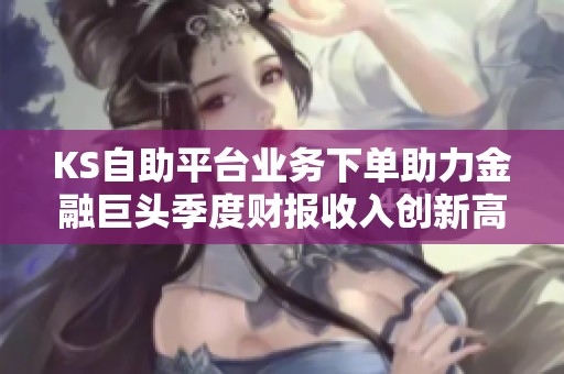 KS自助平台业务下单助力金融巨头季度财报收入创新高 KS自助平台业务下单助力金融巨头季度财报收入创新高