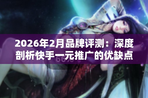 2026年2月品牌评测：深度剖析快手一元推广的优缺点与最佳选择