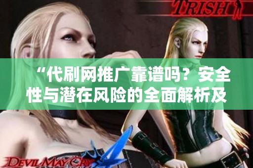 “代刷网推广靠谱吗?安全性与潜在风险的全面解析及建议” “代刷网推广靠谱吗?安全性与潜在风险的全面解析及建议”