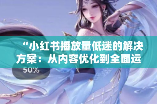 “小红书播放量低迷的解决方案:从内容优化到全面运营策略解析” “小红书播放量低迷的解决方案:从内容优化到全面运营策略解析”