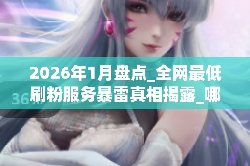 2026年1月盘点_全网最低刷粉服务暴雷真相揭露_哪个品牌更靠谱 2026年1月盘点_全网最低刷粉服务暴雷真相揭露_哪个品牌更靠谱