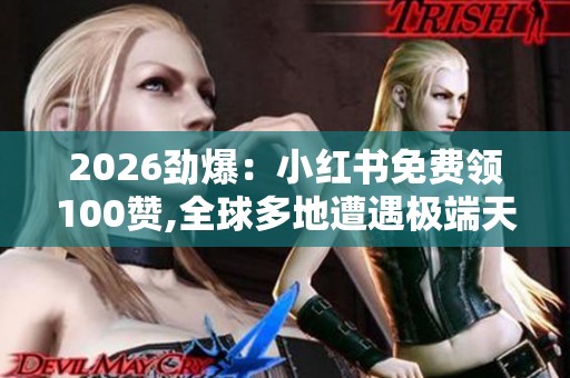 2026劲爆:小红书免费领100赞,全球多地遭遇极端天气农业生产面临 2026劲爆:小红书免费领100赞,全球多地遭遇极端天气农业生产面临