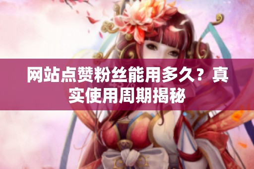 网站点赞粉丝能用多久？真实使用周期揭秘