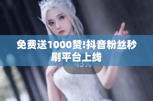 免费送1000赞!抖音粉丝秒刷平台上线 免费送1000赞!抖音粉丝秒刷平台上线