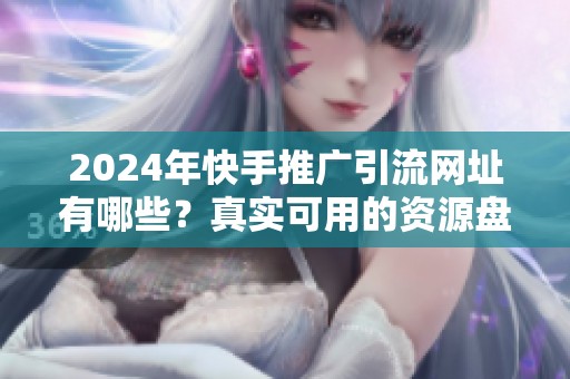 2024年快手推广引流网址有哪些?真实可用的资源盘点 2024年快手推广引流网址有哪些?真实可用的资源盘点