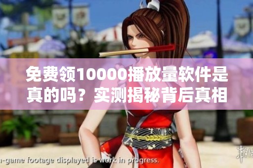 免费领10000播放量软件是真的吗？实测揭秘背后真相