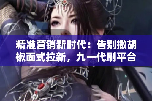 精准营销新时代：告别撒胡椒面式拉新，九一代刷平台专注年轻客群