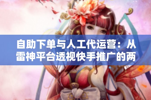 自助下单与人工代运营：从雷神平台透视快手推广的两种选择及优劣分析