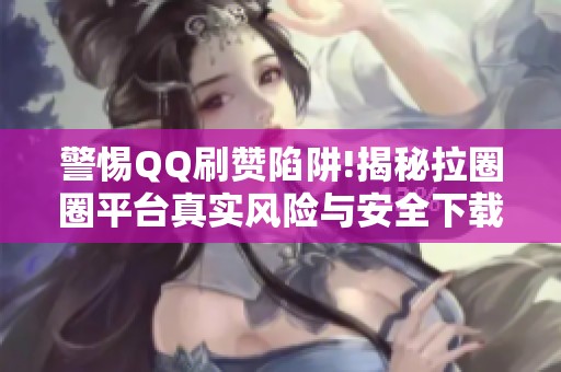 警惕QQ刷赞陷阱!揭秘拉圈圈平台真实风险与安全下载指南
